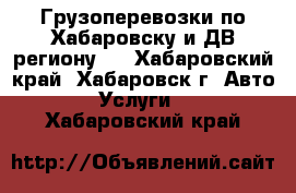 Грузоперевозки по Хабаровску и ДВ региону.  - Хабаровский край, Хабаровск г. Авто » Услуги   . Хабаровский край